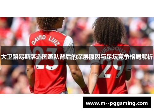 大卫路易斯落选国家队背后的深层原因与足坛竞争格局解析