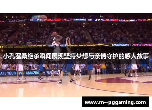 小孔塞桑绝杀瞬间展现坚持梦想与亲情守护的感人故事