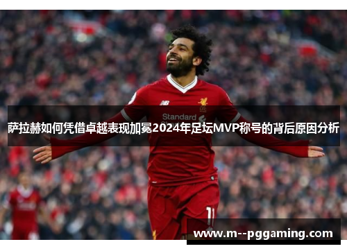 萨拉赫如何凭借卓越表现加冕2024年足坛MVP称号的背后原因分析