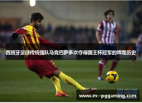 西班牙足球传统强队马竞巴萨多次夺得国王杯冠军的辉煌历史 西班牙足球传统强队马竞巴萨多次夺得国王杯冠军的辉煌历史