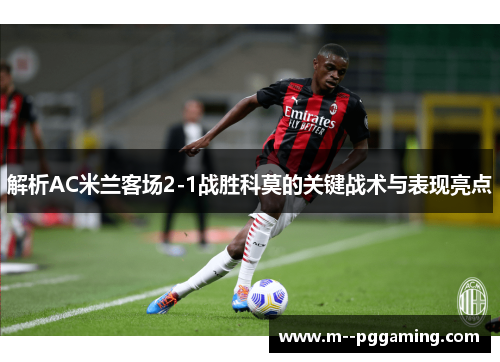 解析AC米兰客场2-1战胜科莫的关键战术与表现亮点 解析AC米兰客场2-1战胜科莫的关键战术与表现亮点