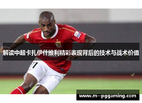 解读中超卡扎伊什维利精彩表现背后的技术与战术价值