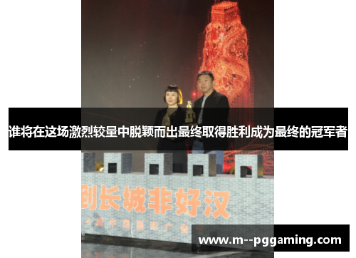 谁将在这场激烈较量中脱颖而出最终取得胜利成为最终的冠军者 谁将在这场激烈较量中脱颖而出最终取得胜利成为最终的冠军者