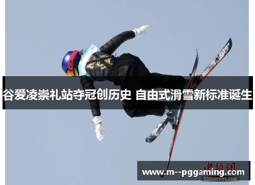 谷爱凌崇礼站夺冠创历史 自由式滑雪新标准诞生 谷爱凌崇礼站夺冠创历史 自由式滑雪新标准诞生