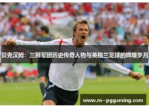 贝克汉姆：三狮军团历史传奇人物与英格兰足球的辉煌岁月