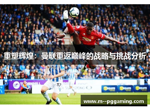 重塑辉煌：曼联重返巅峰的战略与挑战分析