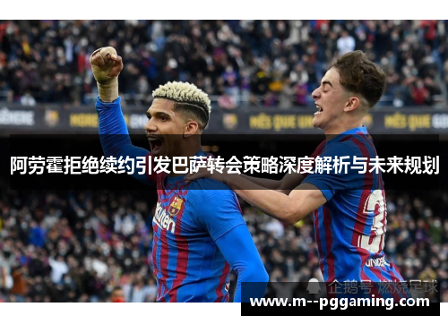 阿劳霍拒绝续约引发巴萨转会策略深度解析与未来规划 阿劳霍拒绝续约引发巴萨转会策略深度解析与未来规划