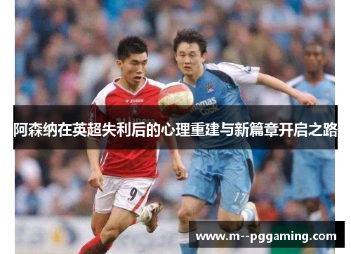 阿森纳在英超失利后的心理重建与新篇章开启之路 阿森纳在英超失利后的心理重建与新篇章开启之路