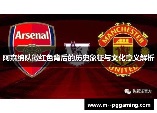 阿森纳队徽红色背后的历史象征与文化意义解析 阿森纳队徽红色背后的历史象征与文化意义解析