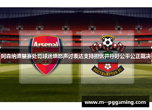 阿森纳遭禁赛处罚球迷愤怒声讨表达支持担忧并呼吁公平公正裁决 阿森纳遭禁赛处罚球迷愤怒声讨表达支持担忧并呼吁公平公正裁决
