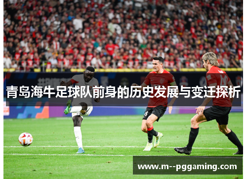 青岛海牛足球队前身的历史发展与变迁探析 青岛海牛足球队前身的历史发展与变迁探析