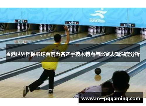 香港世界杯保龄球赛前五名选手技术特点与比赛表现深度分析