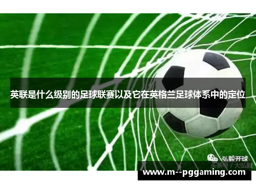 英联是什么级别的足球联赛以及它在英格兰足球体系中的定位