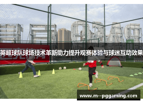 英超球队球场技术革新助力提升观赛体验与球迷互动效果 英超球队球场技术革新助力提升观赛体验与球迷互动效果