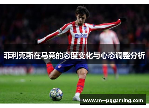 菲利克斯在马竞的态度变化与心态调整分析 菲利克斯在马竞的态度变化与心态调整分析