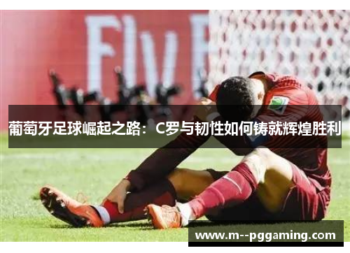 葡萄牙足球崛起之路:C罗与韧性如何铸就辉煌胜利 葡萄牙足球崛起之路:C罗与韧性如何铸就辉煌胜利