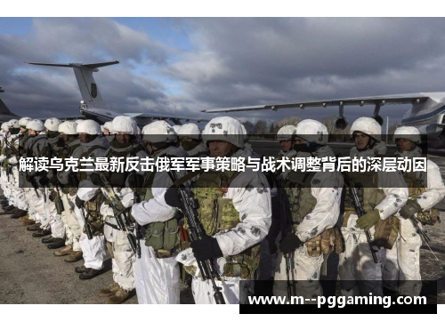 解读乌克兰最新反击俄军军事策略与战术调整背后的深层动因