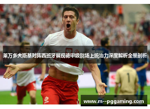 莱万多夫斯基对阵西班牙展现德甲级别场上统治力深度解析全景剖析