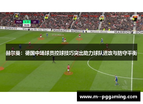 赫尔曼:德国中场球员控球技巧突出助力球队进攻与防守平衡 赫尔曼:德国中场球员控球技巧突出助力球队进攻与防守平衡