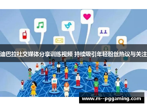 迪巴拉社交媒体分享训练视频 持续吸引年轻粉丝热议与关注 迪巴拉社交媒体分享训练视频 持续吸引年轻粉丝热议与关注