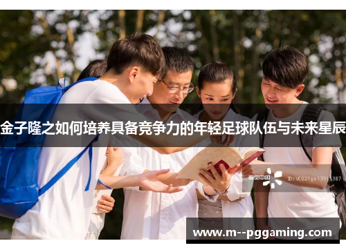 金子隆之如何培养具备竞争力的年轻足球队伍与未来星辰 金子隆之如何培养具备竞争力的年轻足球队伍与未来星辰