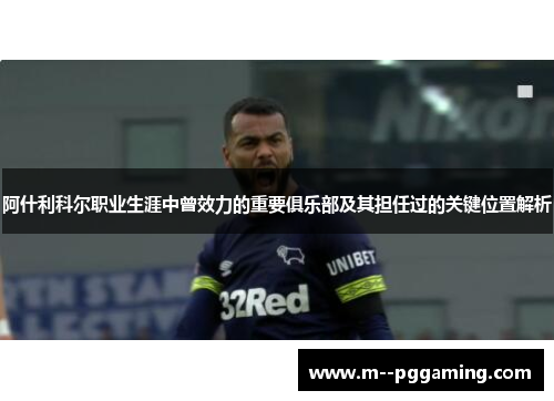 阿什利科尔职业生涯中曾效力的重要俱乐部及其担任过的关键位置解析 阿什利科尔职业生涯中曾效力的重要俱乐部及其担任过的关键位置解析