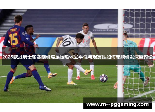2025欧冠瑞士轮赛制引爆足坛热议公平性与观赏性如何兼顾引发深度讨论 2025欧冠瑞士轮赛制引爆足坛热议公平性与观赏性如何兼顾引发深度讨论