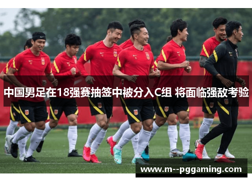 中国男足在18强赛抽签中被分入C组 将面临强敌考验