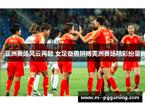 亚洲赛场风云再起 女足奋勇拼搏美洲赛场精彩纷呈 亚洲赛场风云再起 女足奋勇拼搏美洲赛场精彩纷呈