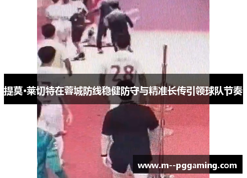 提莫·莱切特在蓉城防线稳健防守与精准长传引领球队节奏