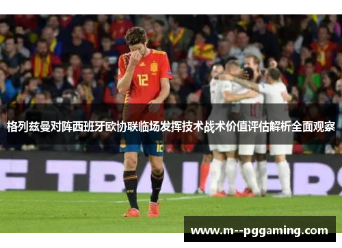 格列兹曼对阵西班牙欧协联临场发挥技术战术价值评估解析全面观察 格列兹曼对阵西班牙欧协联临场发挥技术战术价值评估解析全面观察