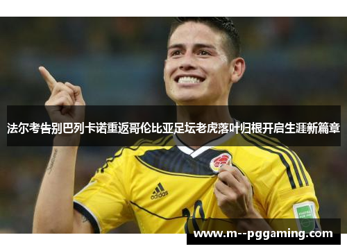 法尔考告别巴列卡诺重返哥伦比亚足坛老虎落叶归根开启生涯新篇章