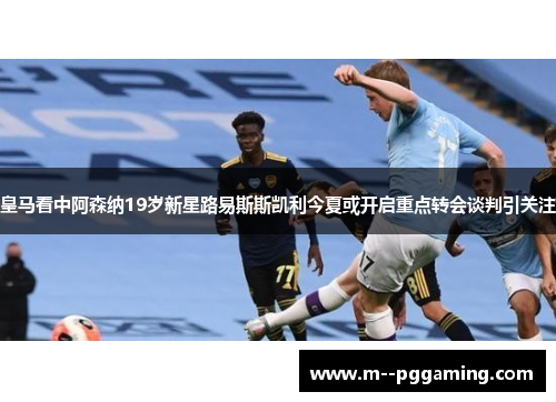 皇马看中阿森纳19岁新星路易斯斯凯利今夏或开启重点转会谈判引关注 皇马看中阿森纳19岁新星路易斯斯凯利今夏或开启重点转会谈判引关注