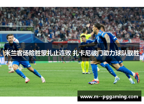 米兰客场险胜蒙扎止连败 扎卡尼破门助力球队取胜