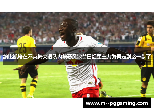纳比凯塔在不莱梅突遭队内禁赛风波昔日红军主力为何走到这一步了 纳比凯塔在不莱梅突遭队内禁赛风波昔日红军主力为何走到这一步了