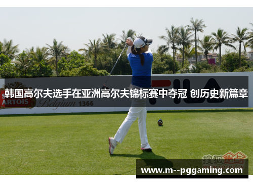 韩国高尔夫选手在亚洲高尔夫锦标赛中夺冠 创历史新篇章 韩国高尔夫选手在亚洲高尔夫锦标赛中夺冠 创历史新篇章