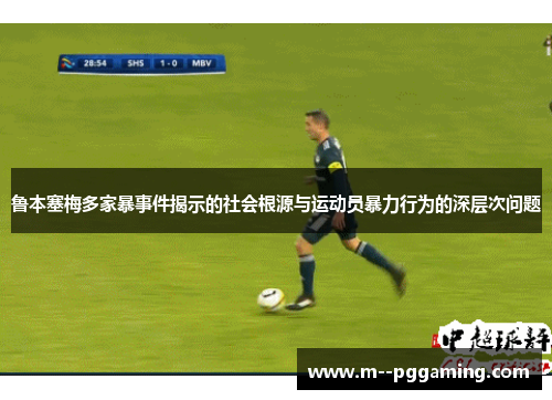 鲁本塞梅多家暴事件揭示的社会根源与运动员暴力行为的深层次问题 鲁本塞梅多家暴事件揭示的社会根源与运动员暴力行为的深层次问题