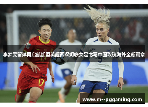 李梦雯留洋再启航加盟英超西汉姆联女足书写中国玫瑰海外全新篇章