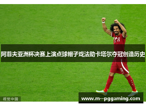 阿菲夫亚洲杯决赛上演点球帽子戏法助卡塔尔夺冠创造历史 阿菲夫亚洲杯决赛上演点球帽子戏法助卡塔尔夺冠创造历史