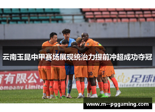 云南玉昆中甲赛场展现统治力提前冲超成功夺冠