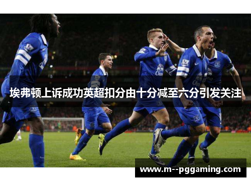 埃弗顿上诉成功英超扣分由十分减至六分引发关注 埃弗顿上诉成功英超扣分由十分减至六分引发关注